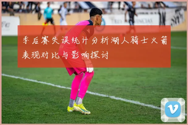 季后赛失误统计分析湖人骑士火箭表现对比与影响探讨