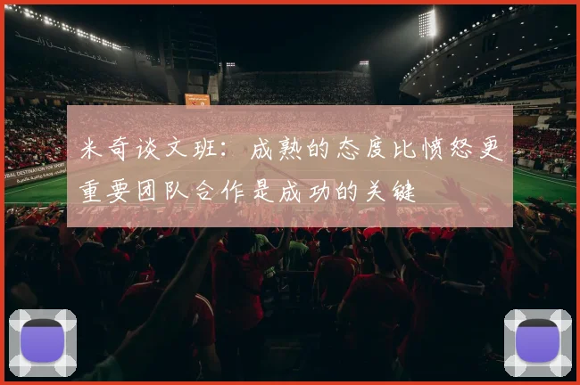 米奇谈文班：成熟的态度比愤怒更重要团队合作是成功的关键