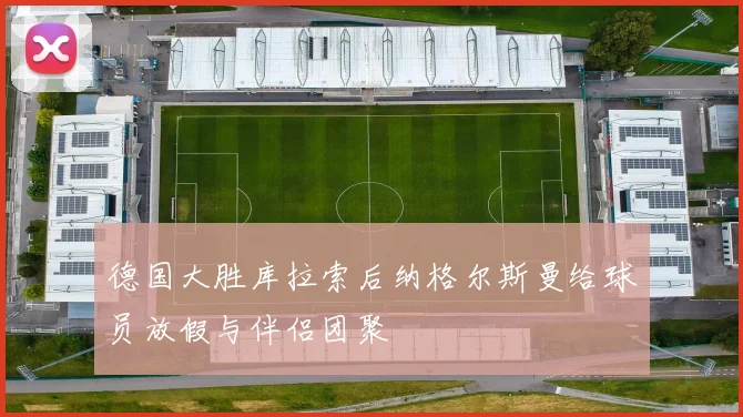 德国大胜库拉索后纳格尔斯曼给球员放假与伴侣团聚