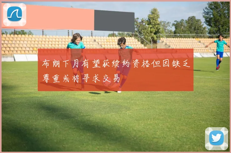 布朗下月有望获续约资格但因缺乏尊重或将寻求交易