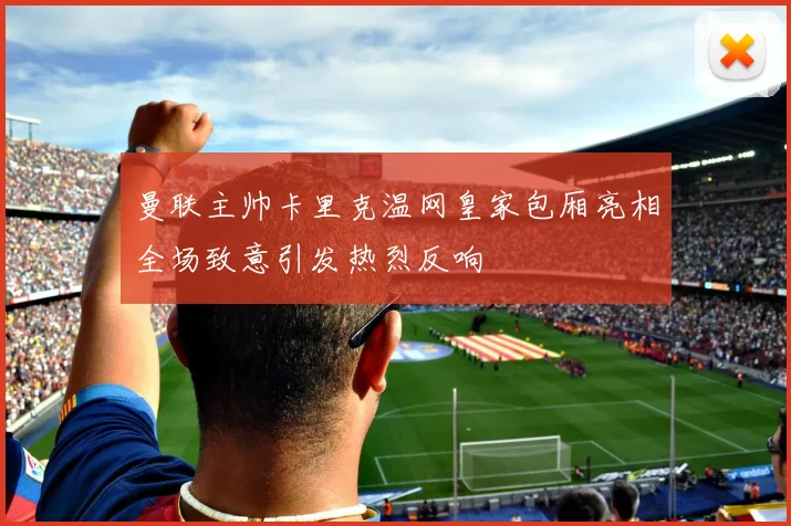 曼联主帅卡里克温网皇家包厢亮相全场致意引发热烈反响