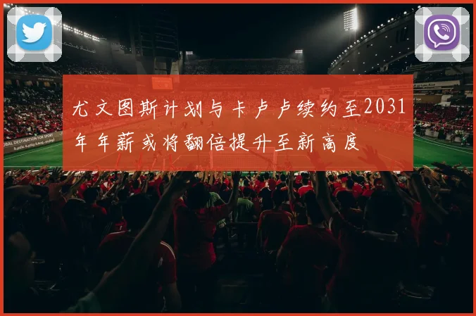 尤文图斯计划与卡卢卢续约至2031年年薪或将翻倍提升至新高度