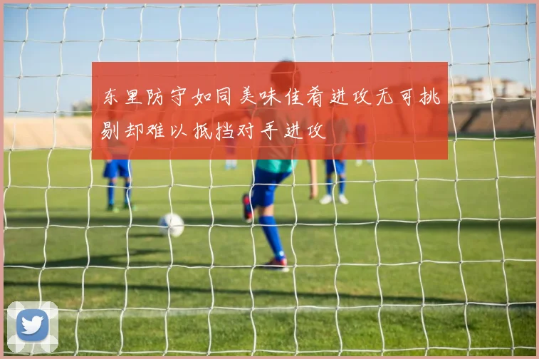 东里防守如同美味佳肴进攻无可挑剔却难以抵挡对手进攻