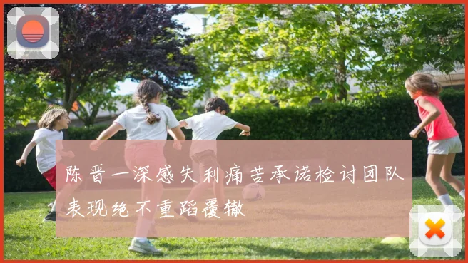 陈晋一深感失利痛苦承诺检讨团队表现绝不重蹈覆辙