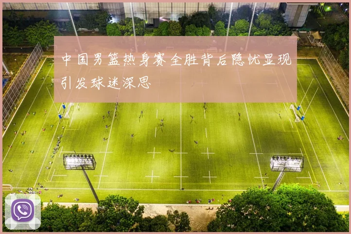 中国男篮热身赛全胜背后隐忧显现引发球迷深思