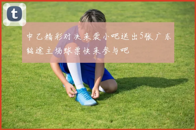 中乙精彩对决来袭小吧送出5张广东铭途主场球票快来参与吧