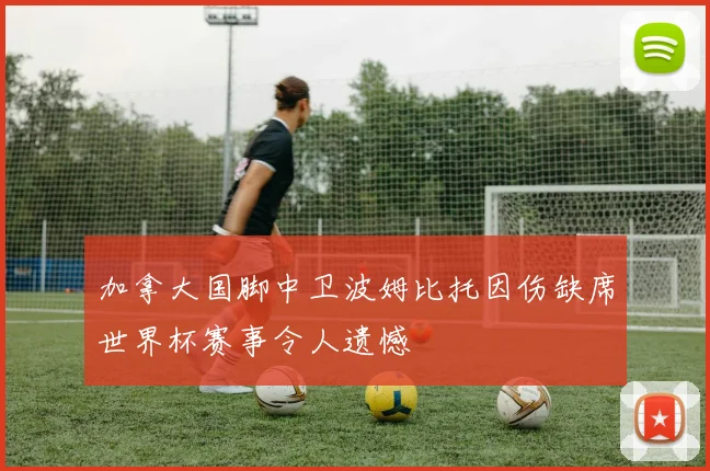 加拿大国脚中卫波姆比托因伤缺席世界杯赛事令人遗憾