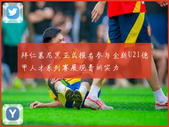 拜仁慕尼黑正式报名参与全新U21德甲人才系列赛展现青训实力