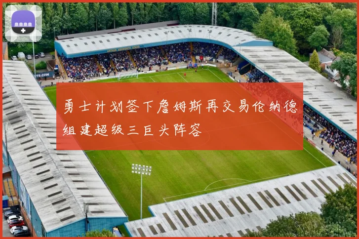 勇士计划签下詹姆斯再交易伦纳德组建超级三巨头阵容
