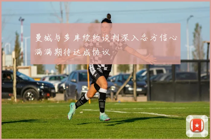 曼城与多库续约谈判深入各方信心满满期待达成协议