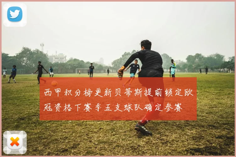 西甲积分榜更新贝蒂斯提前锁定欧冠资格下赛季五支球队确定参赛