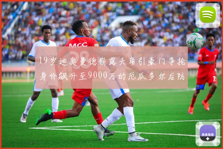19岁迪奥曼德崭露头角引豪门争抢身价飙升至9000万的厄瓜多尔后防新星