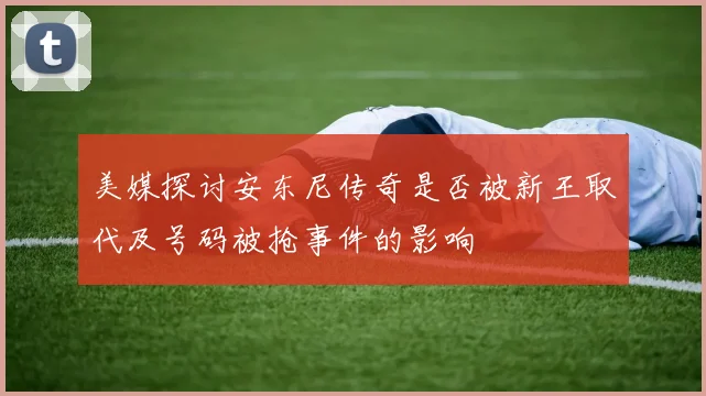 美媒探讨安东尼传奇是否被新王取代及号码被抢事件的影响